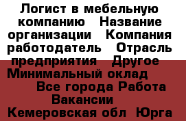 Логист в мебельную компанию › Название организации ­ Компания-работодатель › Отрасль предприятия ­ Другое › Минимальный оклад ­ 20 000 - Все города Работа » Вакансии   . Кемеровская обл.,Юрга г.